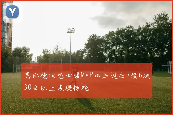 恩比德状态回暖MVP回归过去7场6次30分以上表现惊艳