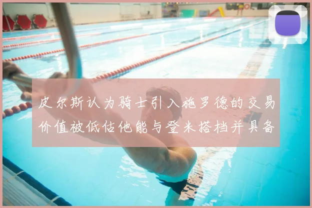 皮尔斯认为骑士引入施罗德的交易价值被低估他能与登米搭档并具备防守能力