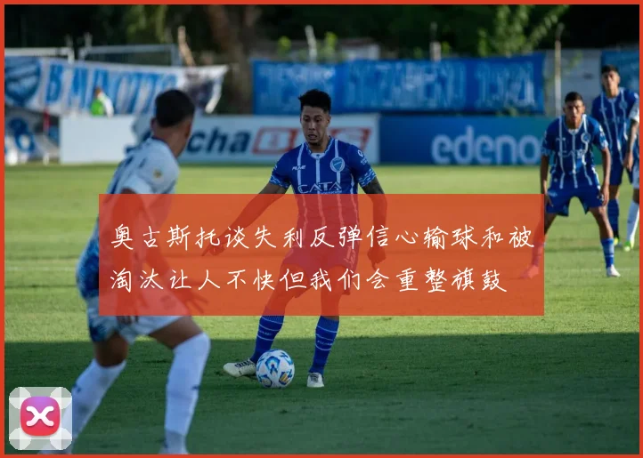 奥古斯托谈失利反弹信心输球和被淘汰让人不快但我们会重整旗鼓