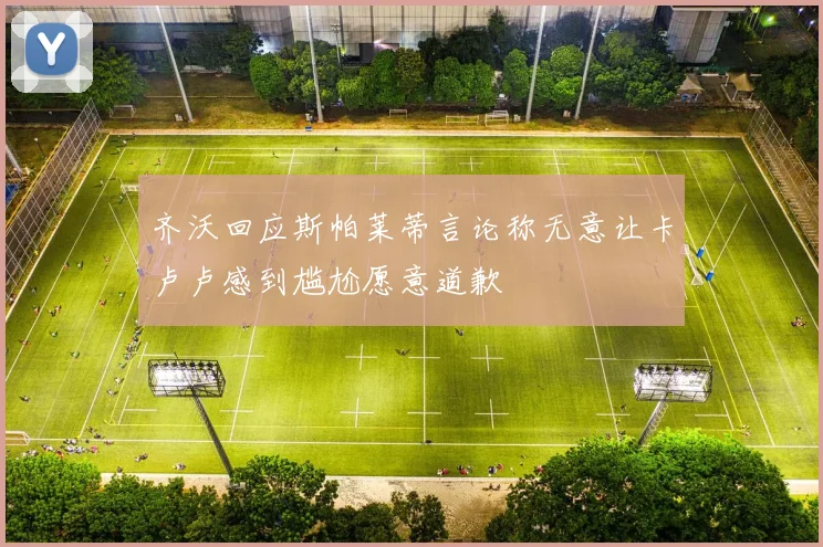 齐沃回应斯帕莱蒂言论称无意让卡卢卢感到尴尬愿意道歉