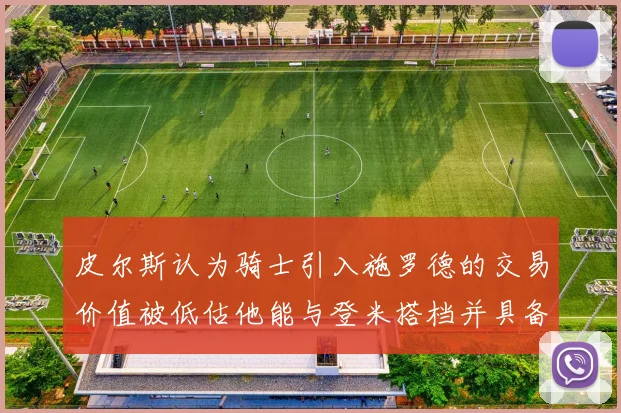 皮尔斯认为骑士引入施罗德的交易价值被低估他能与登米搭档并具备防守能力