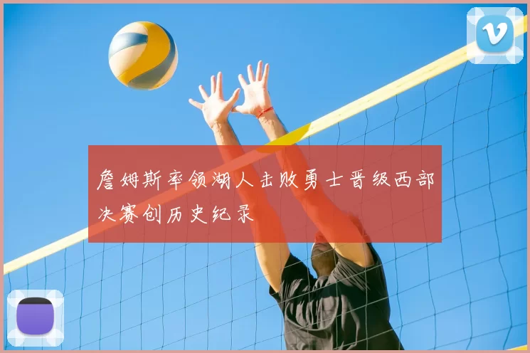 詹姆斯率领湖人击败勇士晋级西部决赛创历史纪录