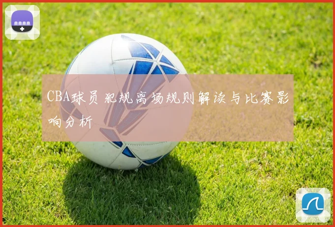CBA球员犯规离场规则解读与比赛影响分析