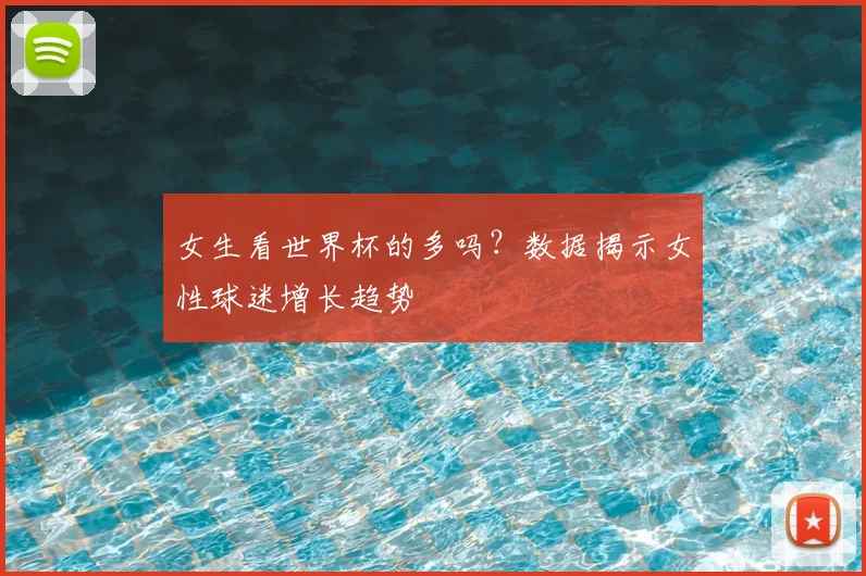 女生看世界杯的多吗？数据揭示女性球迷增长趋势