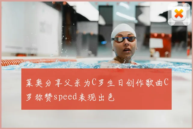莱奥分享父亲为C罗生日创作歌曲C罗称赞speed表现出色