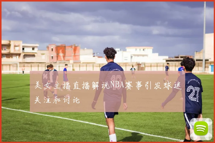 美女主播直播解说NBA赛事引发球迷关注和讨论