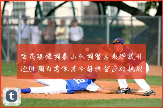 宿茂臻强调泰山队调整后表现提升连胜期间需保持冷静理智应对挑战