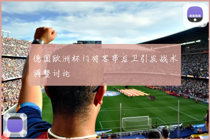 德国欧洲杯门将客串后卫引发战术调整讨论