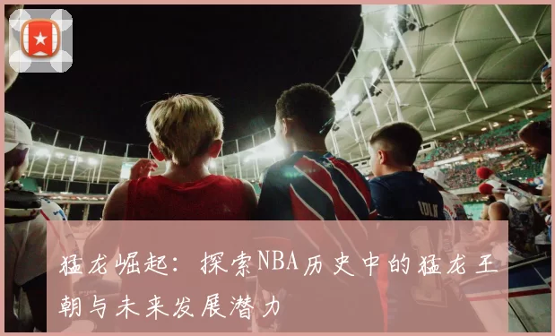 猛龙崛起：探索NBA历史中的猛龙王朝与未来发展潜力