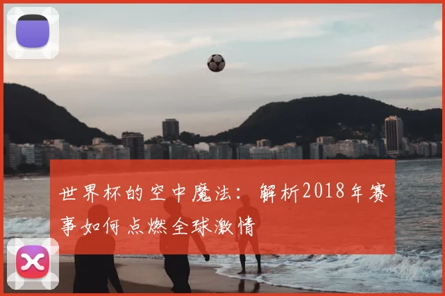 世界杯的空中魔法:解析2018年赛事如何点燃全球激情