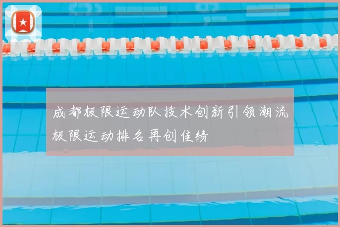 成都极限运动队技术创新引领潮流极限运动排名再创佳绩