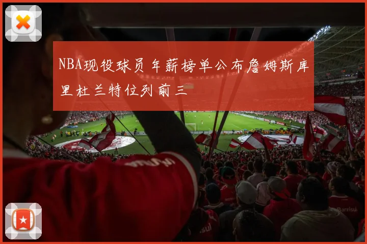NBA现役球员年薪榜单公布詹姆斯库里杜兰特位列前三
