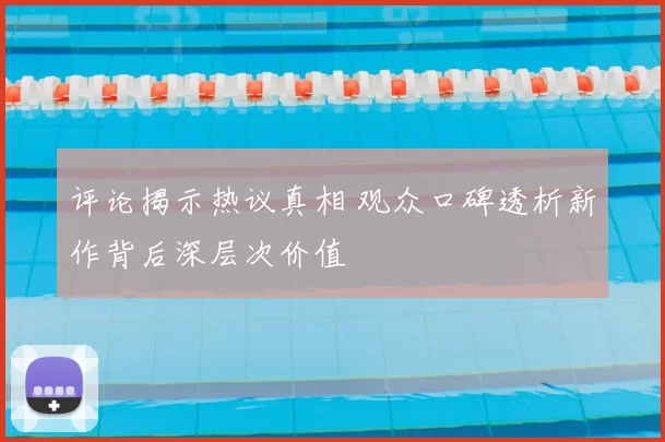 评论揭示热议真相 观众口碑透析新作背后深层次价值