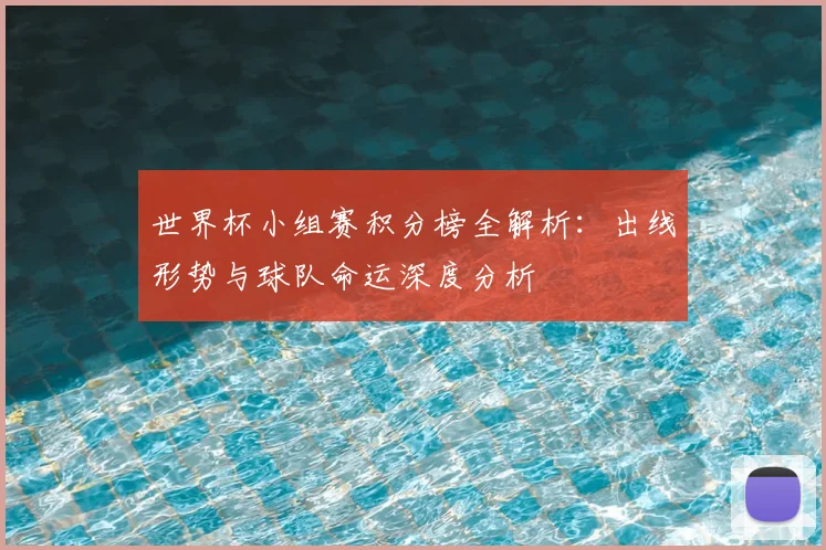 世界杯小组赛积分榜全解析：出线形势与球队命运深度分析