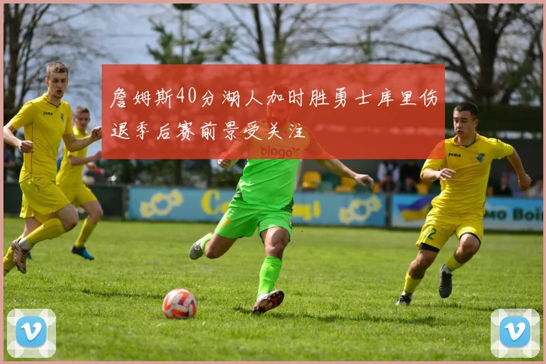 詹姆斯40分湖人加时胜勇士库里伤退季后赛前景受关注