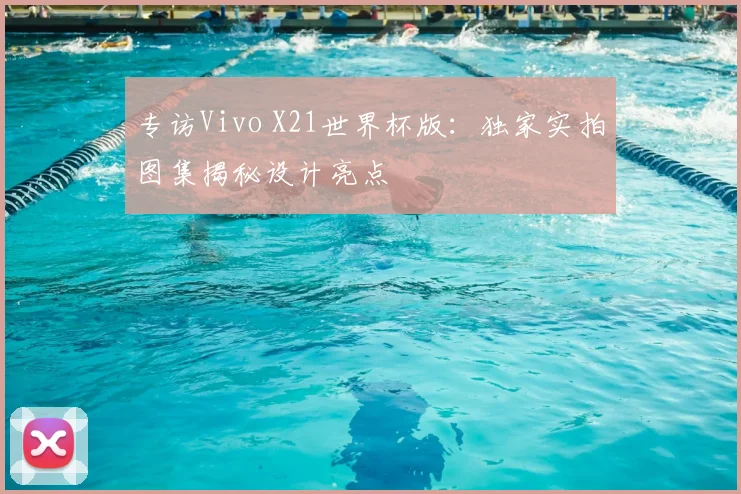 专访Vivo X21世界杯版:独家实拍图集揭秘设计亮点