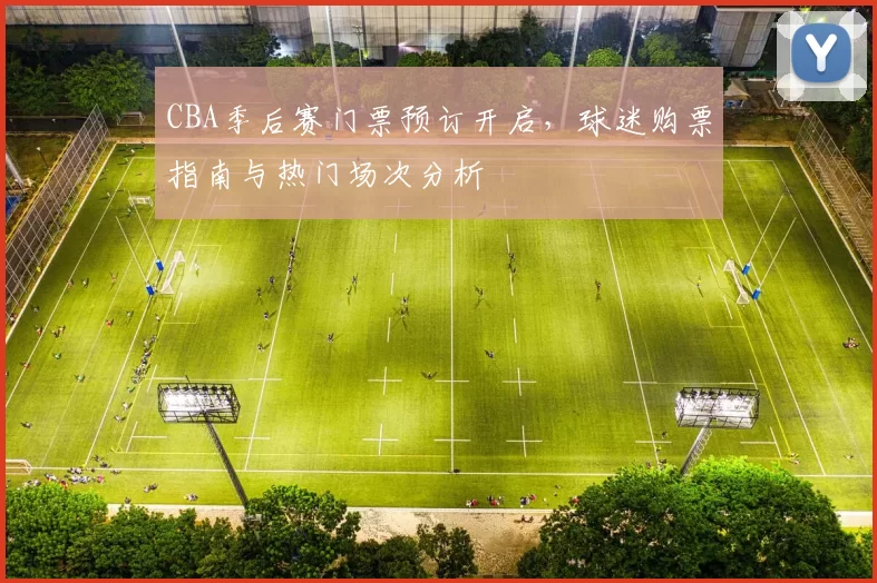 CBA季后赛门票预订开启，球迷购票指南与热门场次分析
