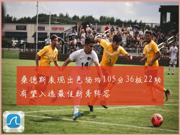 桑德斯表现出色场均105分36板22助有望入选最佳新秀阵容