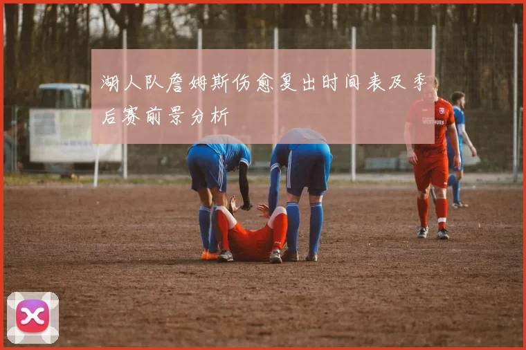 湖人队詹姆斯伤愈复出时间表及季后赛前景分析