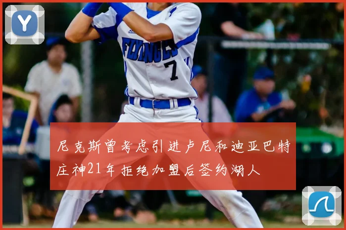 尼克斯曾考虑引进卢尼和迪亚巴特庄神21年拒绝加盟后签约湖人