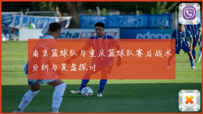 南京篮球队与重庆篮球队赛后战术分析与复盘探讨