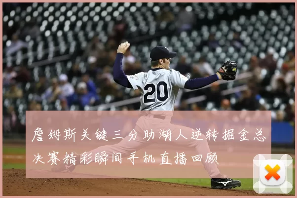 詹姆斯关键三分助湖人逆转掘金总决赛精彩瞬间手机直播回顾