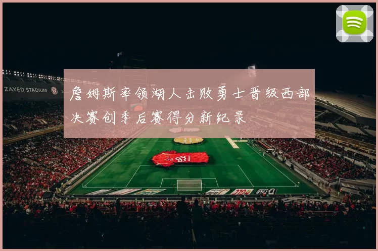 詹姆斯率领湖人击败勇士晋级西部决赛创季后赛得分新纪录