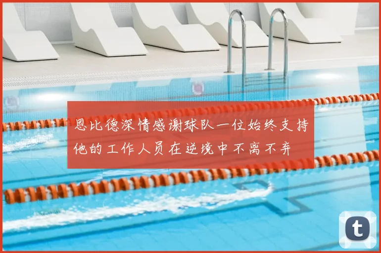 恩比德深情感谢球队一位始终支持他的工作人员在逆境中不离不弃