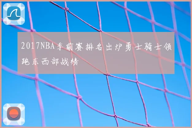 2017NBA季前赛排名出炉勇士骑士领跑东西部战绩
