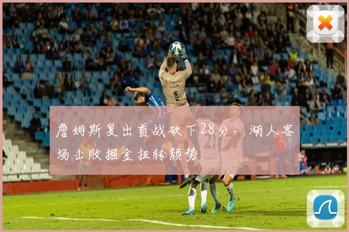 詹姆斯复出首战砍下28分，湖人客场击败掘金扭转颓势