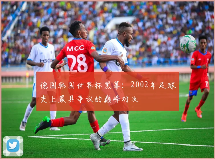 德国韩国世界杯黑幕：2002年足球史上最具争议的巅峰对决