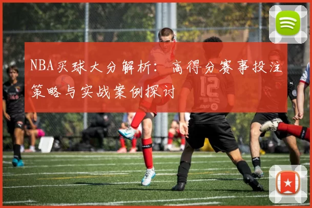 NBA买球大分解析：高得分赛事投注策略与实战案例探讨