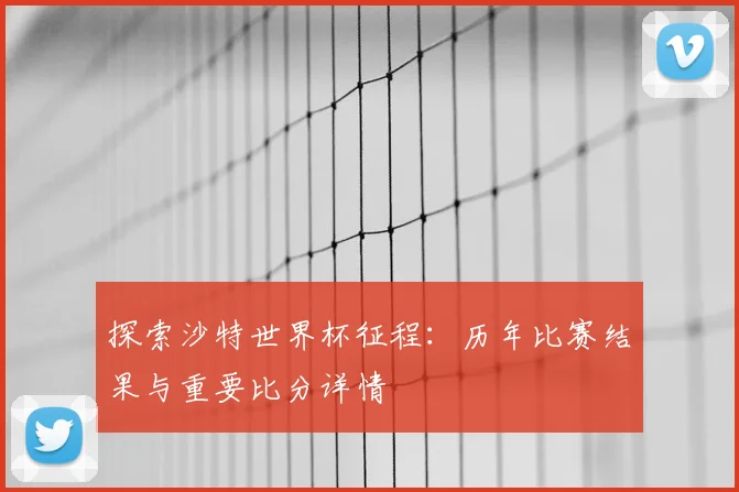 探索沙特世界杯征程：历年比赛结果与重要比分详情