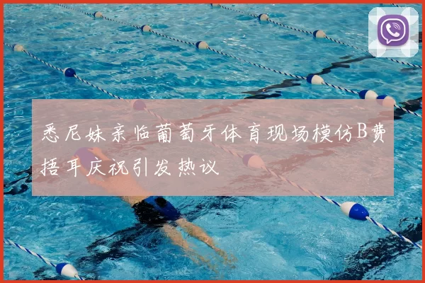 悉尼妹亲临葡萄牙体育现场模仿B费捂耳庆祝引发热议
