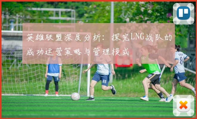 英雄联盟深度分析:探究LNG战队的成功运营策略与管理模式