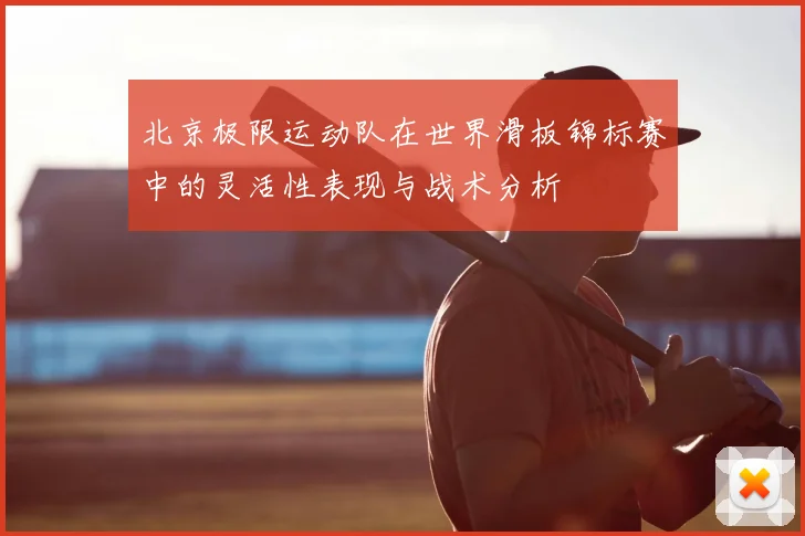 北京极限运动队在世界滑板锦标赛中的灵活性表现与战术分析