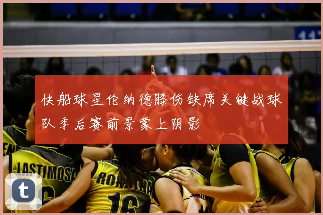 快船球星伦纳德膝伤缺席关键战球队季后赛前景蒙上阴影