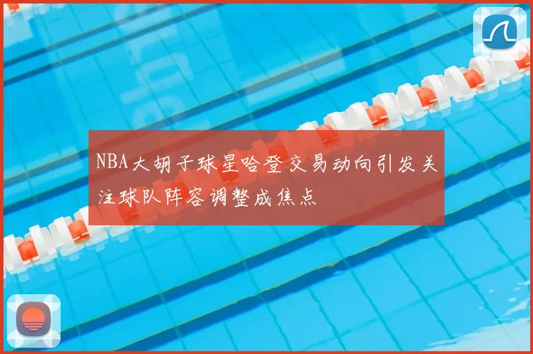 NBA大胡子球星哈登交易动向引发关注球队阵容调整成焦点
