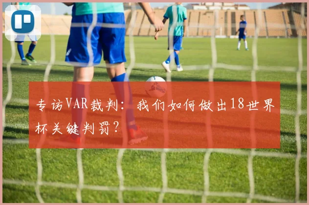 专访VAR裁判：我们如何做出18世界杯关键判罚？