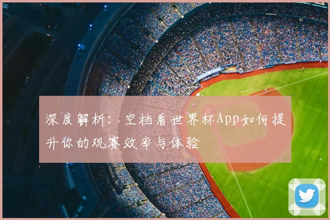 深度解析：空档看世界杯App如何提升你的观赛效率与体验