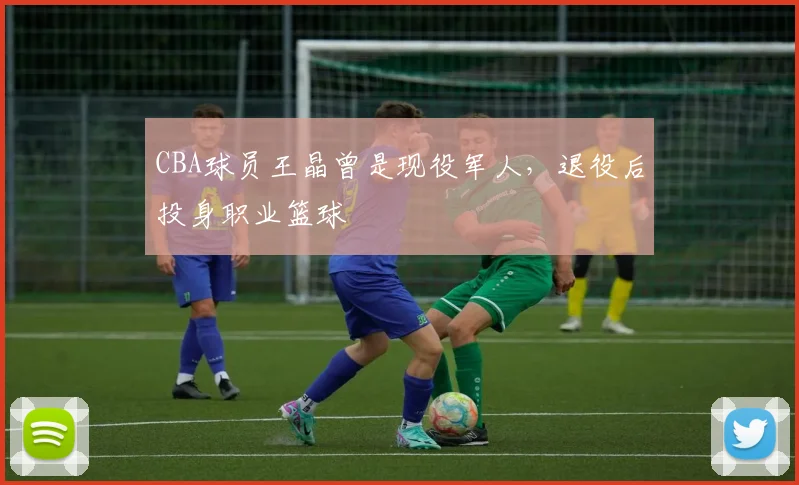 CBA球员王晶曾是现役军人,退役后投身职业篮球