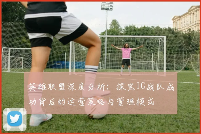 英雄联盟深度分析:探究IG战队成功背后的运营策略与管理模式