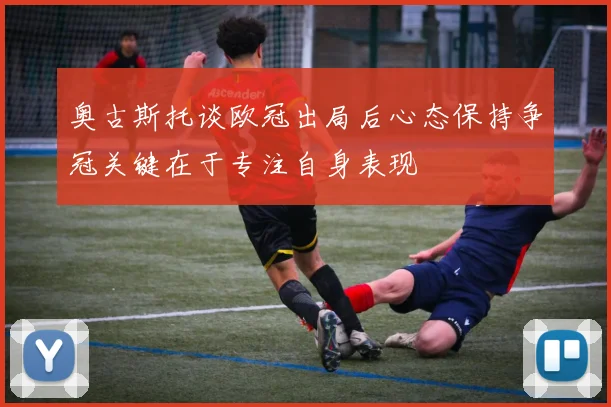 奥古斯托谈欧冠出局后心态保持争冠关键在于专注自身表现