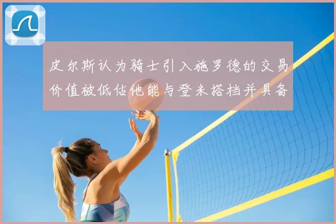 皮尔斯认为骑士引入施罗德的交易价值被低估他能与登米搭档并具备防守能力