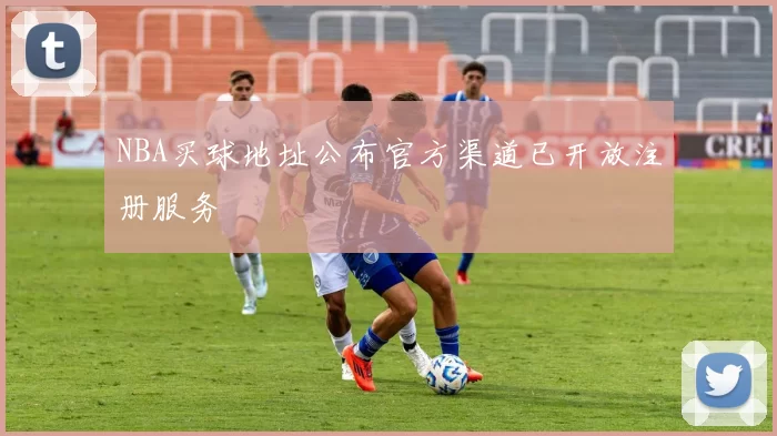 NBA买球地址公布官方渠道已开放注册服务