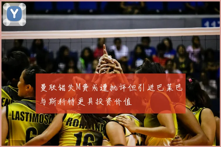 曼联错失M费或遭批评但引进巴莱巴与斯科特更具投资价值