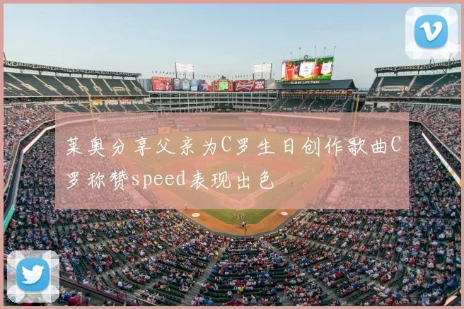 莱奥分享父亲为C罗生日创作歌曲C罗称赞speed表现出色