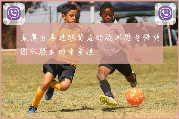 莱奥分享进球背后的战术思考强调团队胜利的重要性