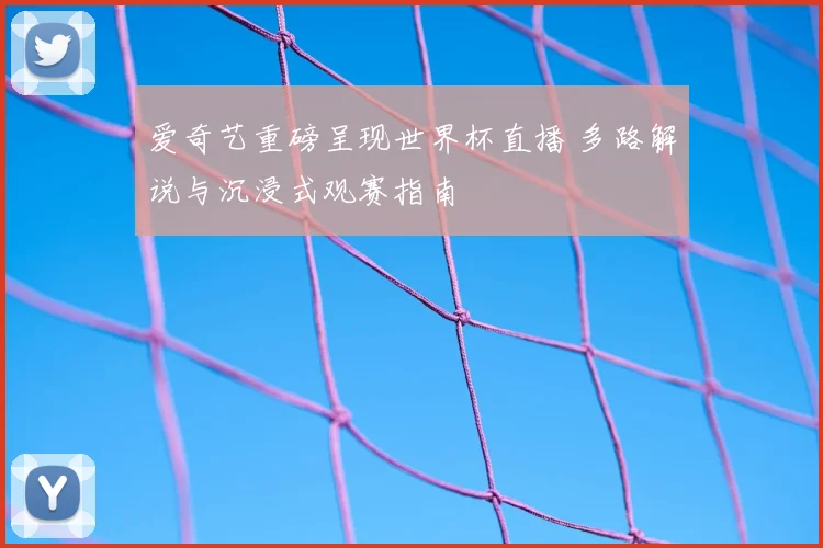 爱奇艺重磅呈现世界杯直播 多路解说与沉浸式观赛指南