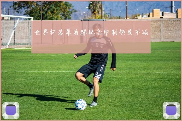 世界杯落幕看球纪念印制热度不减